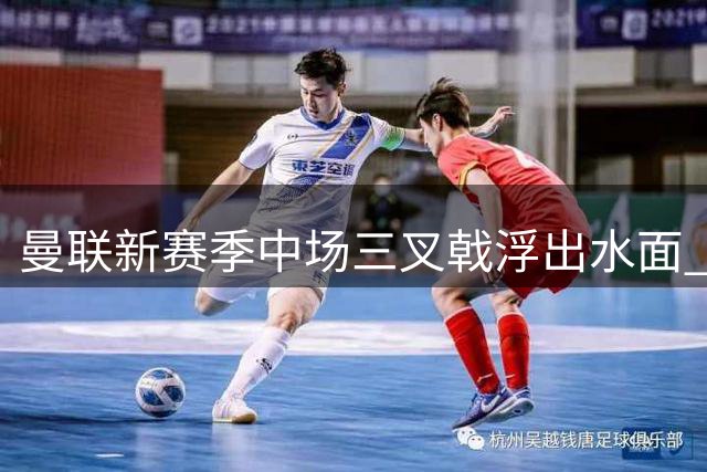 曼联新赛季中场三叉戟浮出水面 B费领衔芒特桑托斯灵感联动